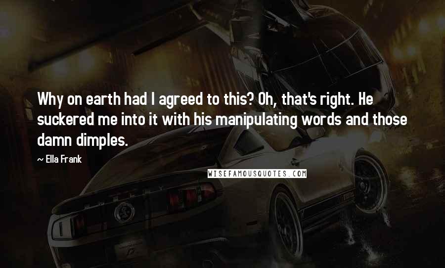 Ella Frank Quotes: Why on earth had I agreed to this? Oh, that's right. He suckered me into it with his manipulating words and those damn dimples.