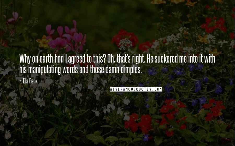 Ella Frank Quotes: Why on earth had I agreed to this? Oh, that's right. He suckered me into it with his manipulating words and those damn dimples.