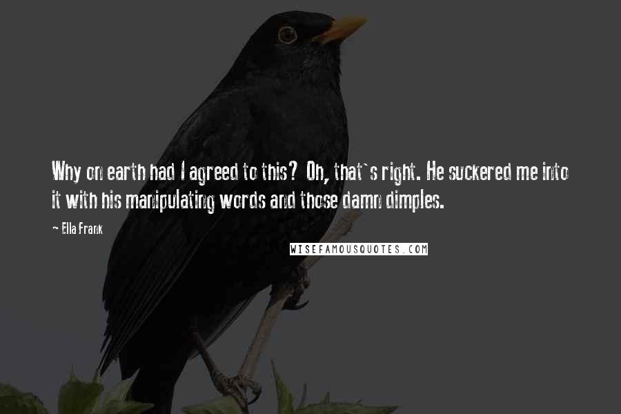 Ella Frank Quotes: Why on earth had I agreed to this? Oh, that's right. He suckered me into it with his manipulating words and those damn dimples.