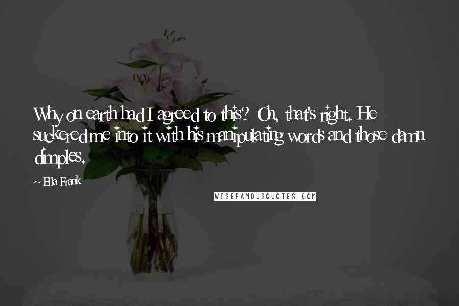 Ella Frank Quotes: Why on earth had I agreed to this? Oh, that's right. He suckered me into it with his manipulating words and those damn dimples.