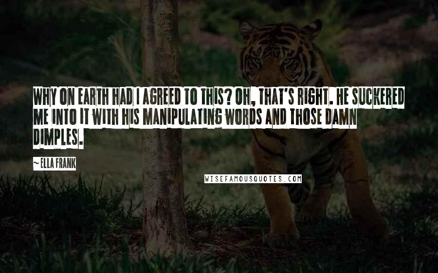 Ella Frank Quotes: Why on earth had I agreed to this? Oh, that's right. He suckered me into it with his manipulating words and those damn dimples.