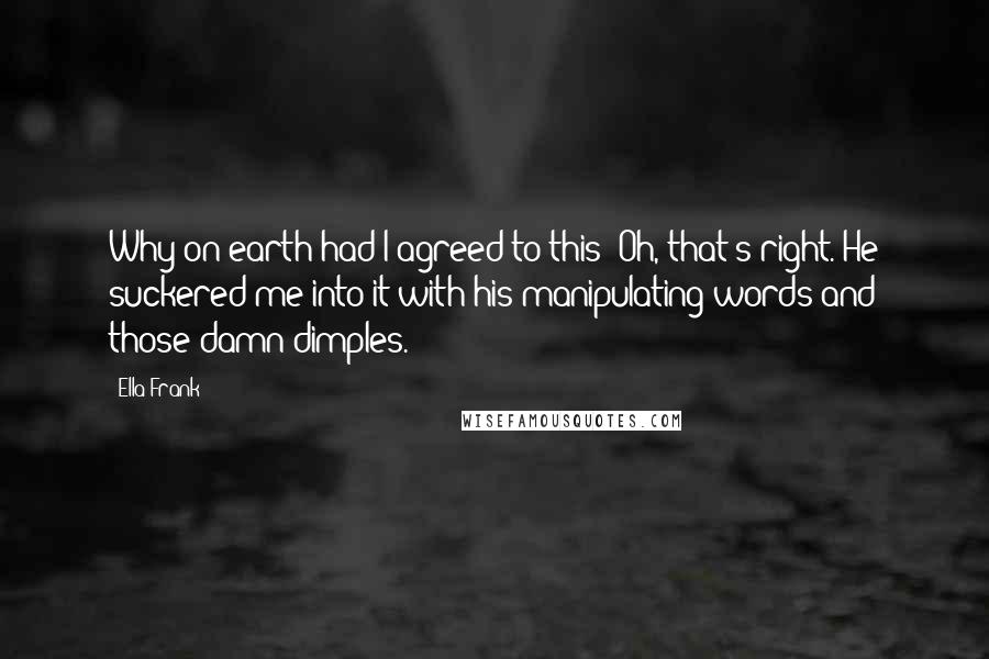 Ella Frank Quotes: Why on earth had I agreed to this? Oh, that's right. He suckered me into it with his manipulating words and those damn dimples.