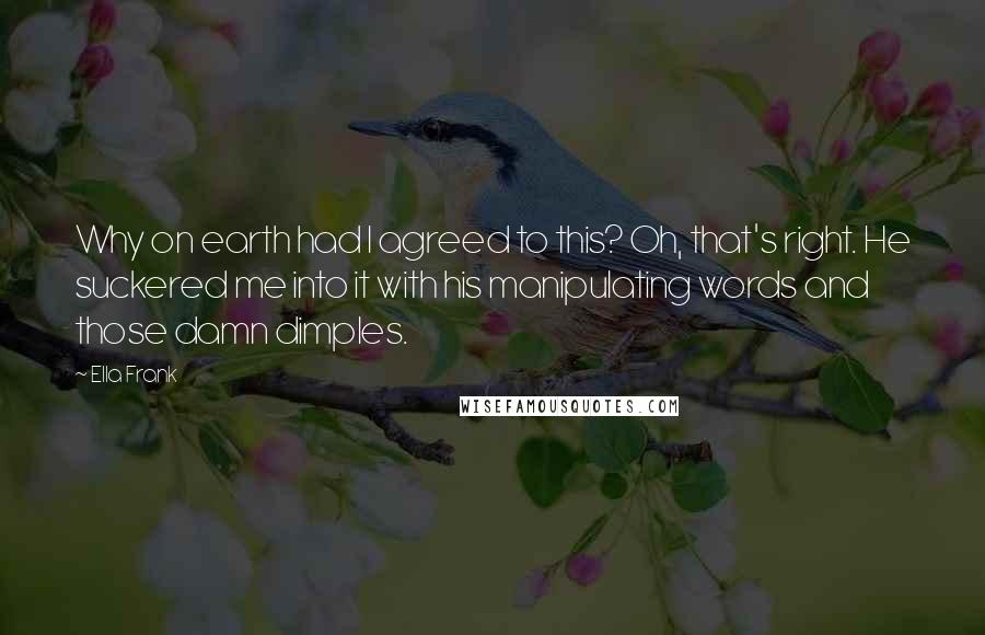 Ella Frank Quotes: Why on earth had I agreed to this? Oh, that's right. He suckered me into it with his manipulating words and those damn dimples.