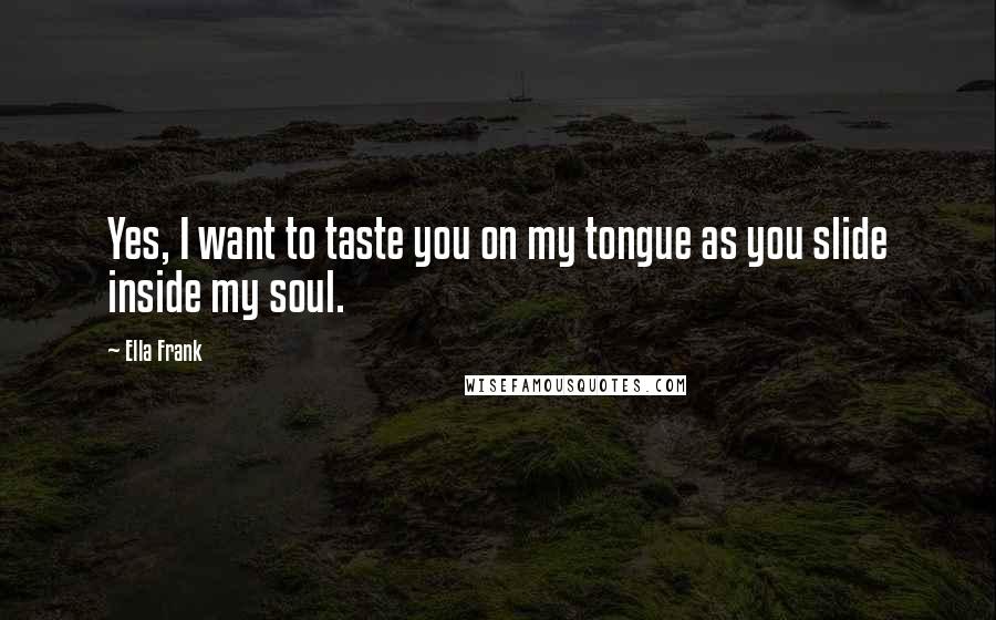 Ella Frank Quotes: Yes, I want to taste you on my tongue as you slide inside my soul.