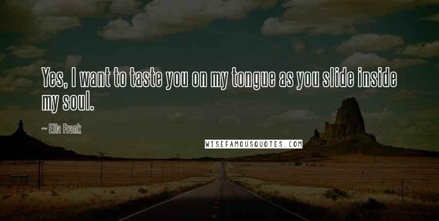 Ella Frank Quotes: Yes, I want to taste you on my tongue as you slide inside my soul.