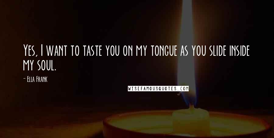 Ella Frank Quotes: Yes, I want to taste you on my tongue as you slide inside my soul.