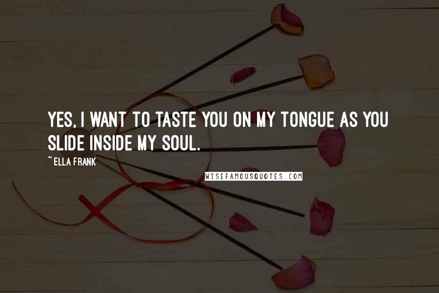 Ella Frank Quotes: Yes, I want to taste you on my tongue as you slide inside my soul.