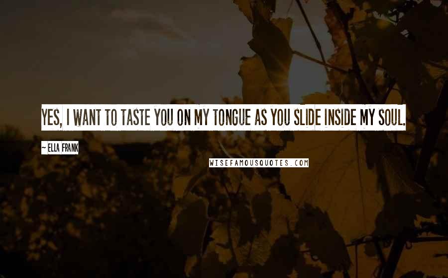 Ella Frank Quotes: Yes, I want to taste you on my tongue as you slide inside my soul.