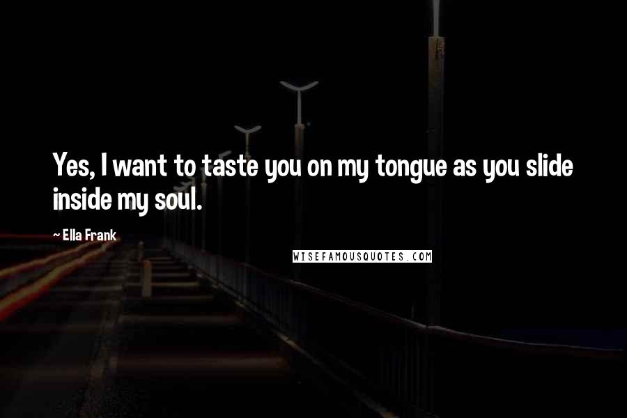 Ella Frank Quotes: Yes, I want to taste you on my tongue as you slide inside my soul.