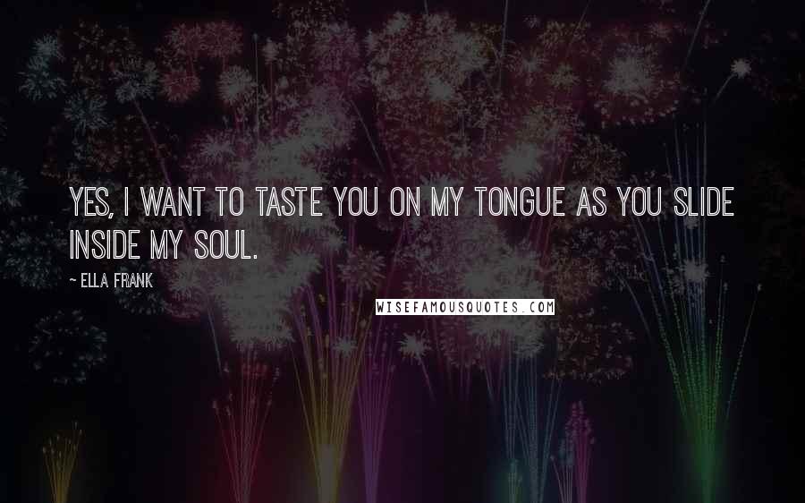 Ella Frank Quotes: Yes, I want to taste you on my tongue as you slide inside my soul.