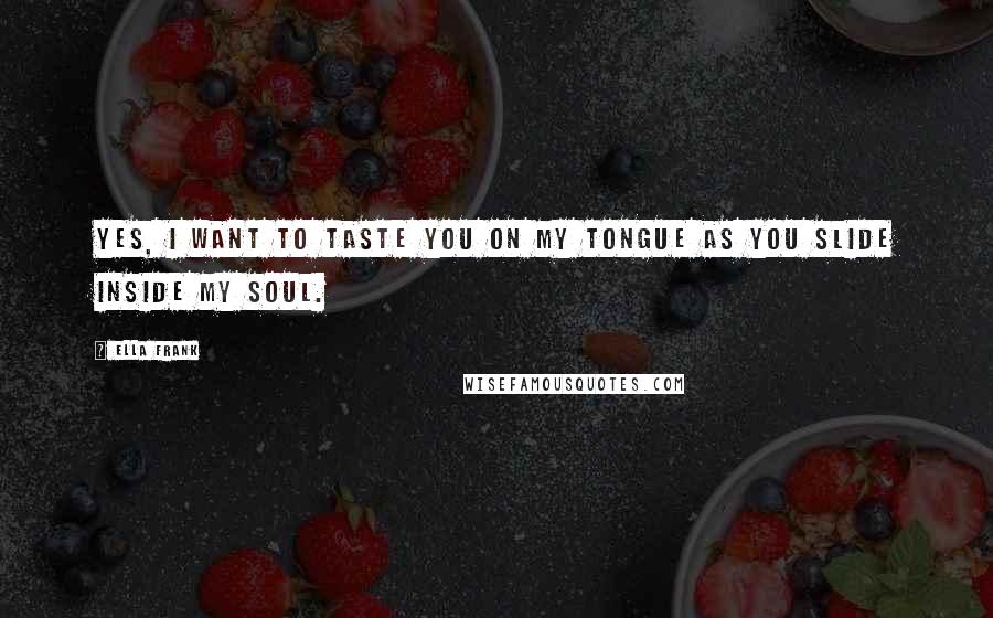 Ella Frank Quotes: Yes, I want to taste you on my tongue as you slide inside my soul.