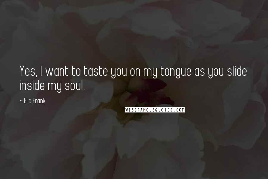 Ella Frank Quotes: Yes, I want to taste you on my tongue as you slide inside my soul.