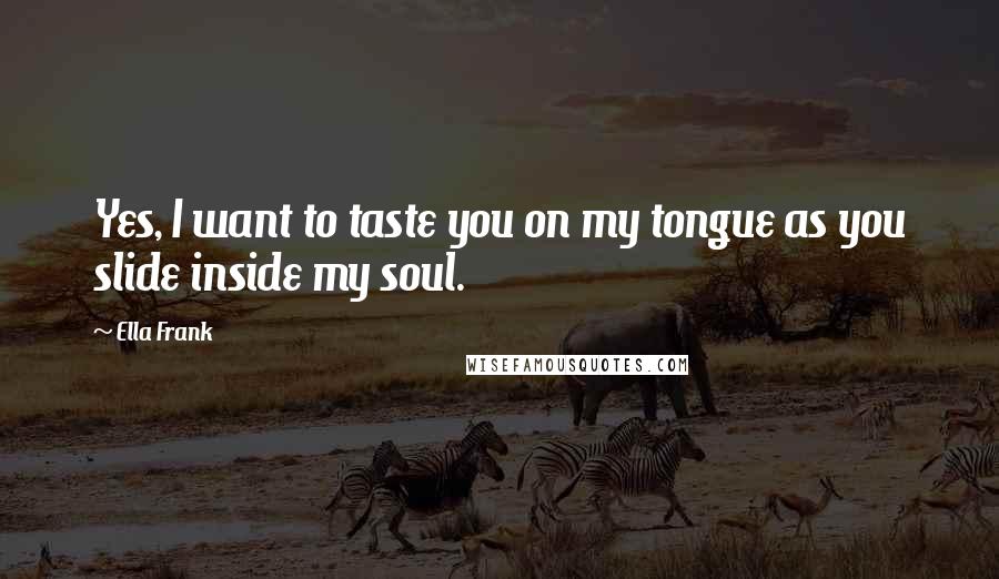 Ella Frank Quotes: Yes, I want to taste you on my tongue as you slide inside my soul.