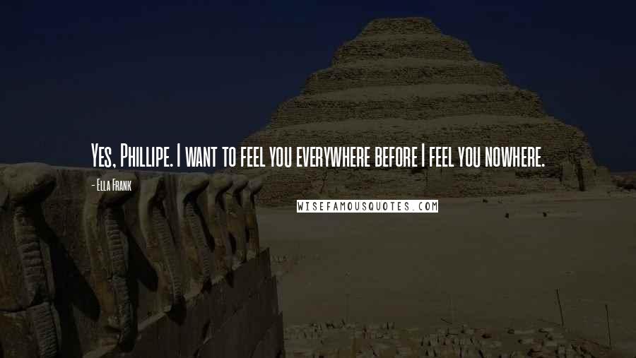 Ella Frank Quotes: Yes, Phillipe. I want to feel you everywhere before I feel you nowhere.