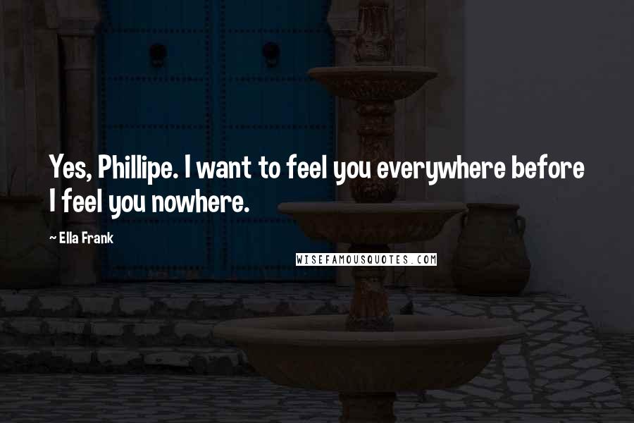 Ella Frank Quotes: Yes, Phillipe. I want to feel you everywhere before I feel you nowhere.