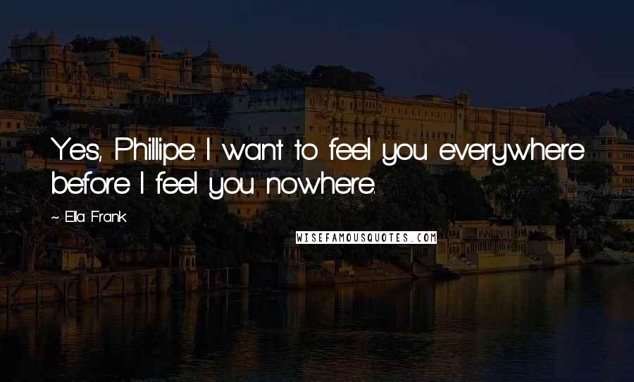 Ella Frank Quotes: Yes, Phillipe. I want to feel you everywhere before I feel you nowhere.