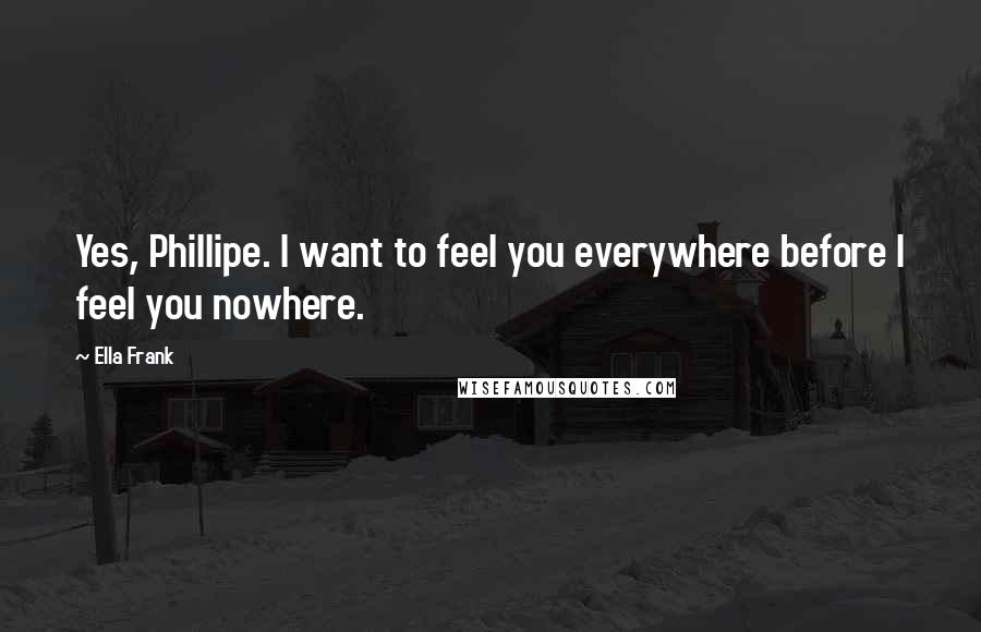 Ella Frank Quotes: Yes, Phillipe. I want to feel you everywhere before I feel you nowhere.