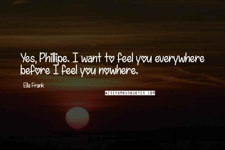 Ella Frank Quotes: Yes, Phillipe. I want to feel you everywhere before I feel you nowhere.