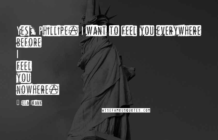 Ella Frank Quotes: Yes, Phillipe. I want to feel you everywhere before I feel you nowhere.