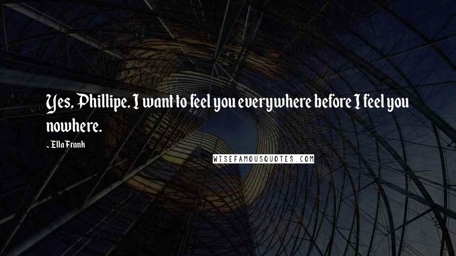 Ella Frank Quotes: Yes, Phillipe. I want to feel you everywhere before I feel you nowhere.