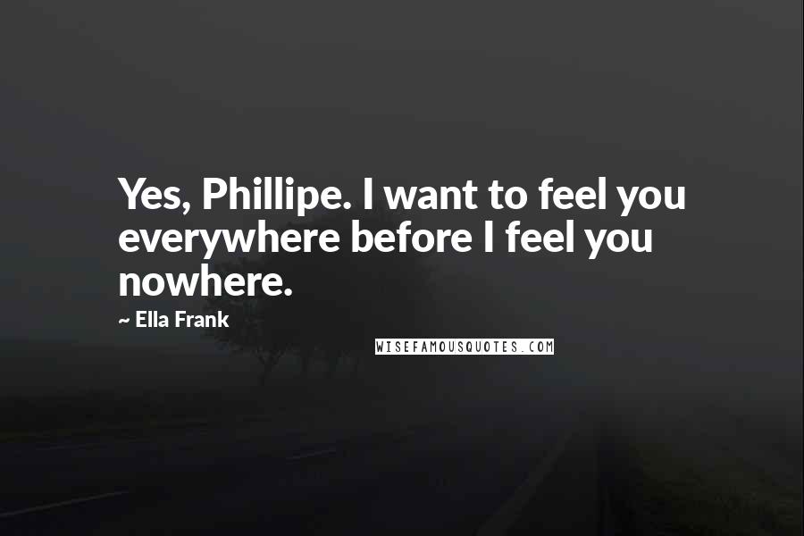 Ella Frank Quotes: Yes, Phillipe. I want to feel you everywhere before I feel you nowhere.