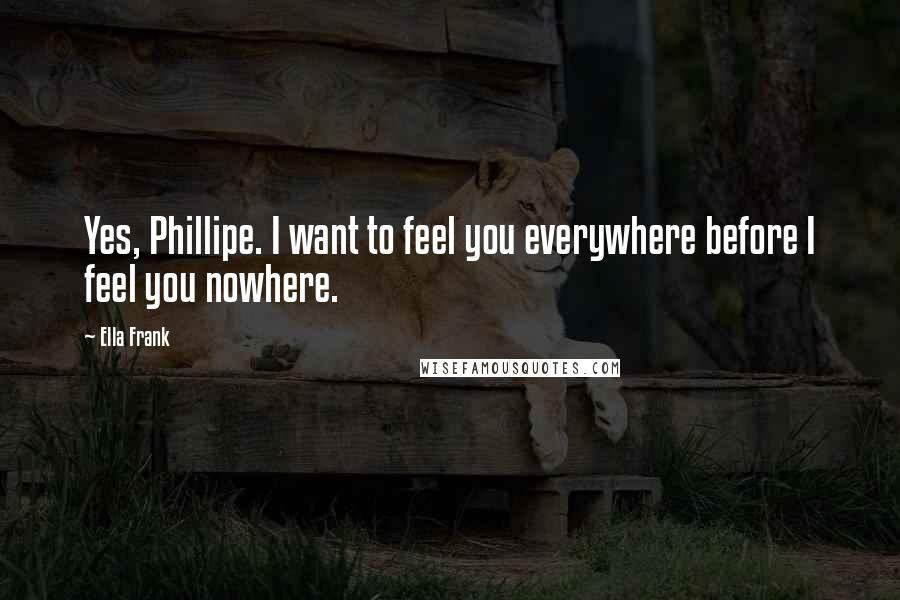 Ella Frank Quotes: Yes, Phillipe. I want to feel you everywhere before I feel you nowhere.
