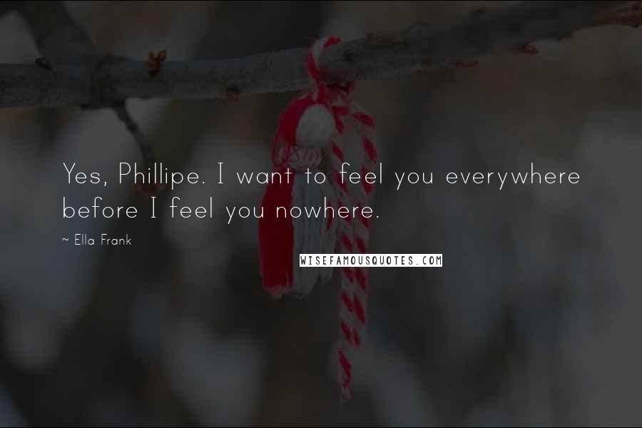 Ella Frank Quotes: Yes, Phillipe. I want to feel you everywhere before I feel you nowhere.