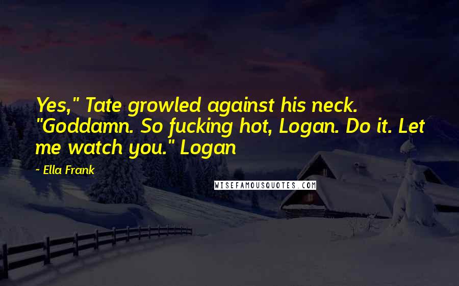 Ella Frank Quotes: Yes," Tate growled against his neck. "Goddamn. So fucking hot, Logan. Do it. Let me watch you." Logan