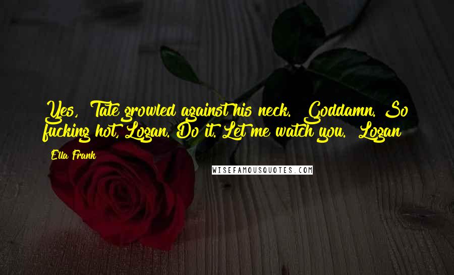Ella Frank Quotes: Yes," Tate growled against his neck. "Goddamn. So fucking hot, Logan. Do it. Let me watch you." Logan