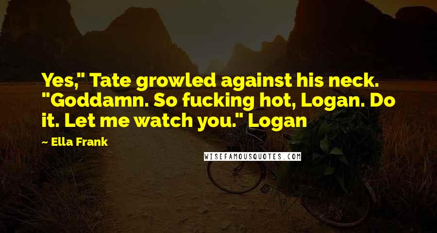 Ella Frank Quotes: Yes," Tate growled against his neck. "Goddamn. So fucking hot, Logan. Do it. Let me watch you." Logan