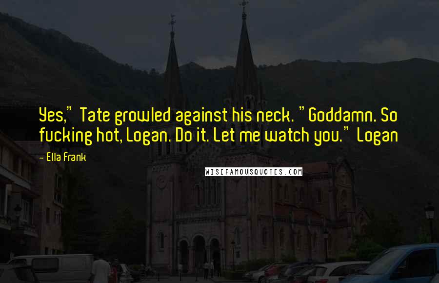 Ella Frank Quotes: Yes," Tate growled against his neck. "Goddamn. So fucking hot, Logan. Do it. Let me watch you." Logan