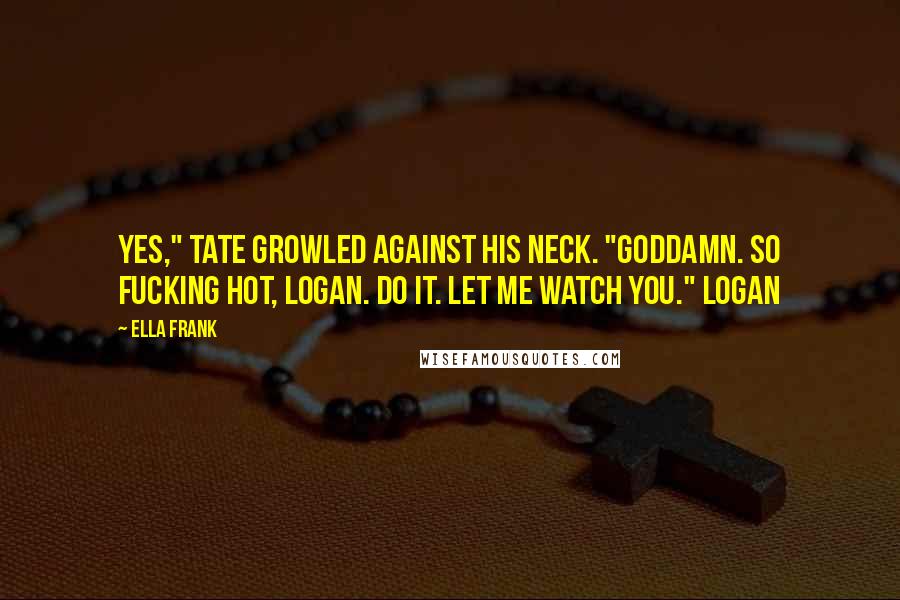 Ella Frank Quotes: Yes," Tate growled against his neck. "Goddamn. So fucking hot, Logan. Do it. Let me watch you." Logan