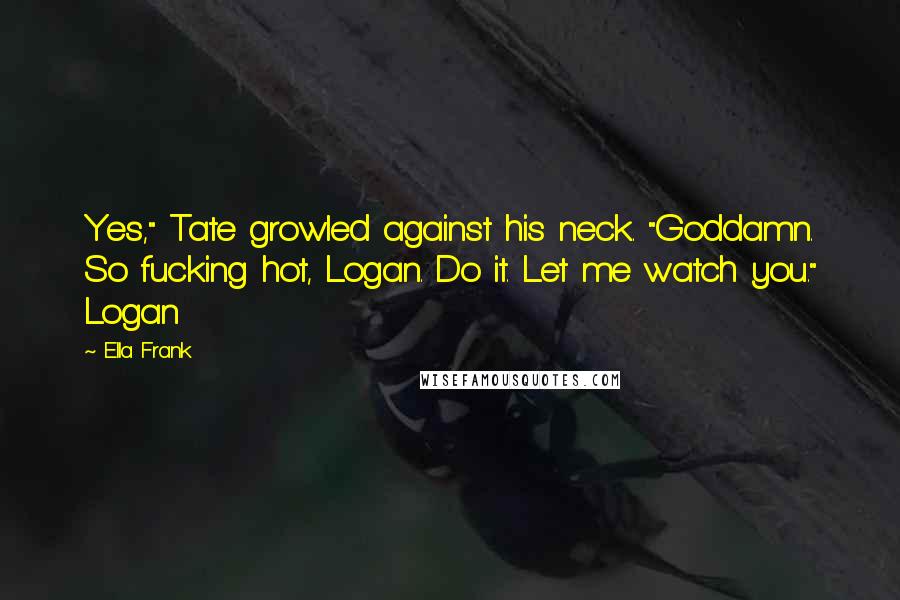 Ella Frank Quotes: Yes," Tate growled against his neck. "Goddamn. So fucking hot, Logan. Do it. Let me watch you." Logan