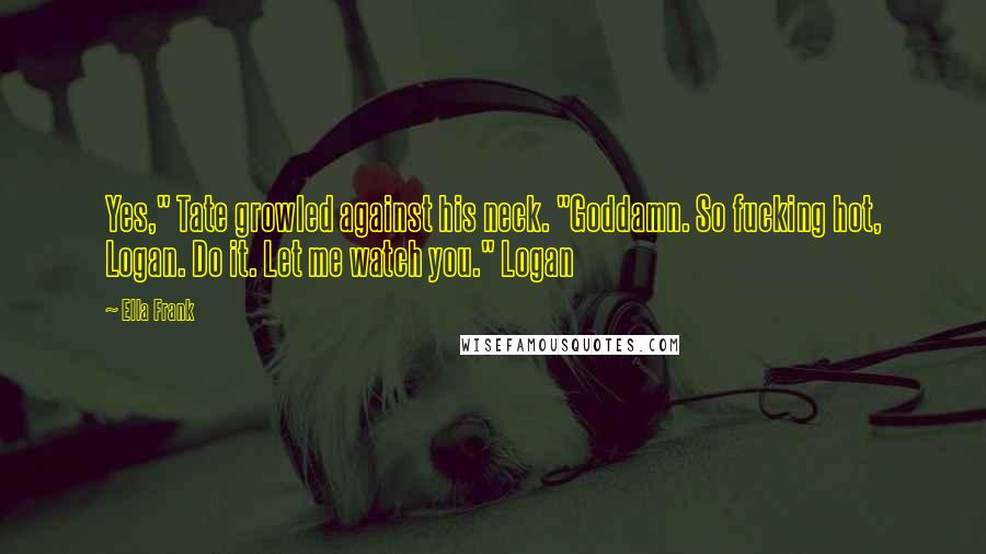 Ella Frank Quotes: Yes," Tate growled against his neck. "Goddamn. So fucking hot, Logan. Do it. Let me watch you." Logan