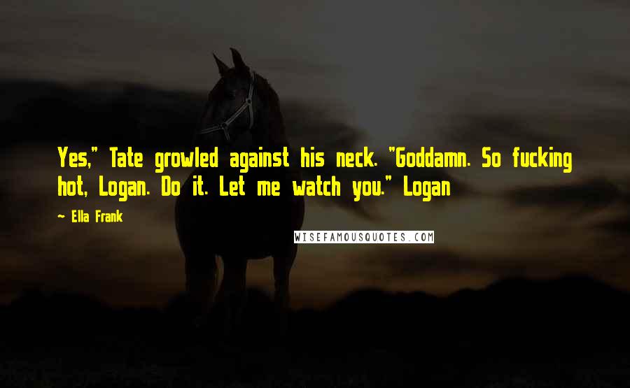 Ella Frank Quotes: Yes," Tate growled against his neck. "Goddamn. So fucking hot, Logan. Do it. Let me watch you." Logan