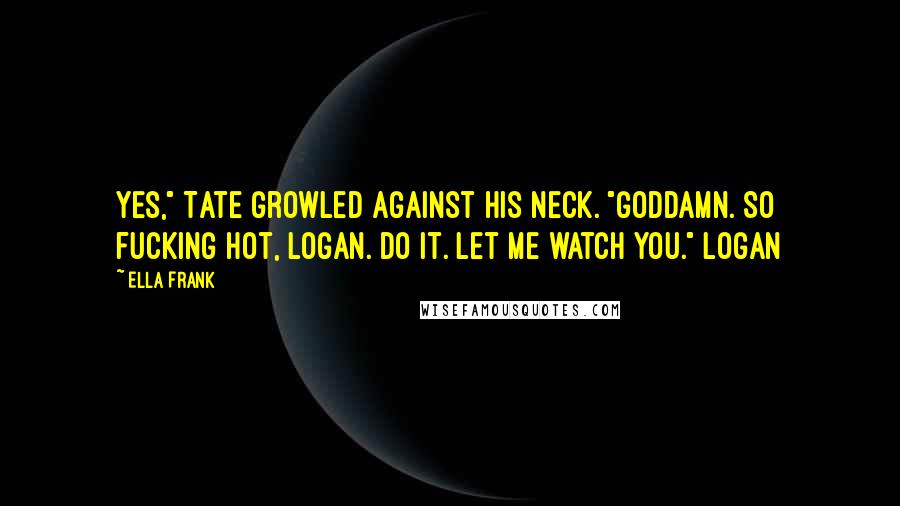 Ella Frank Quotes: Yes," Tate growled against his neck. "Goddamn. So fucking hot, Logan. Do it. Let me watch you." Logan