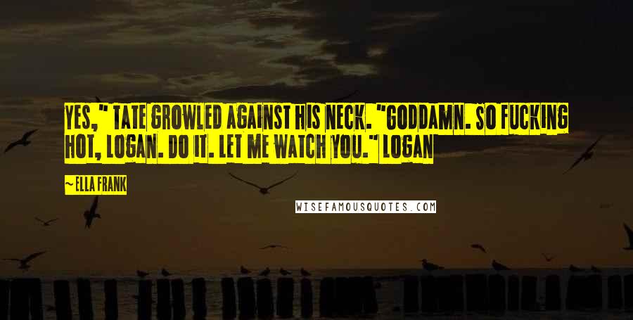 Ella Frank Quotes: Yes," Tate growled against his neck. "Goddamn. So fucking hot, Logan. Do it. Let me watch you." Logan