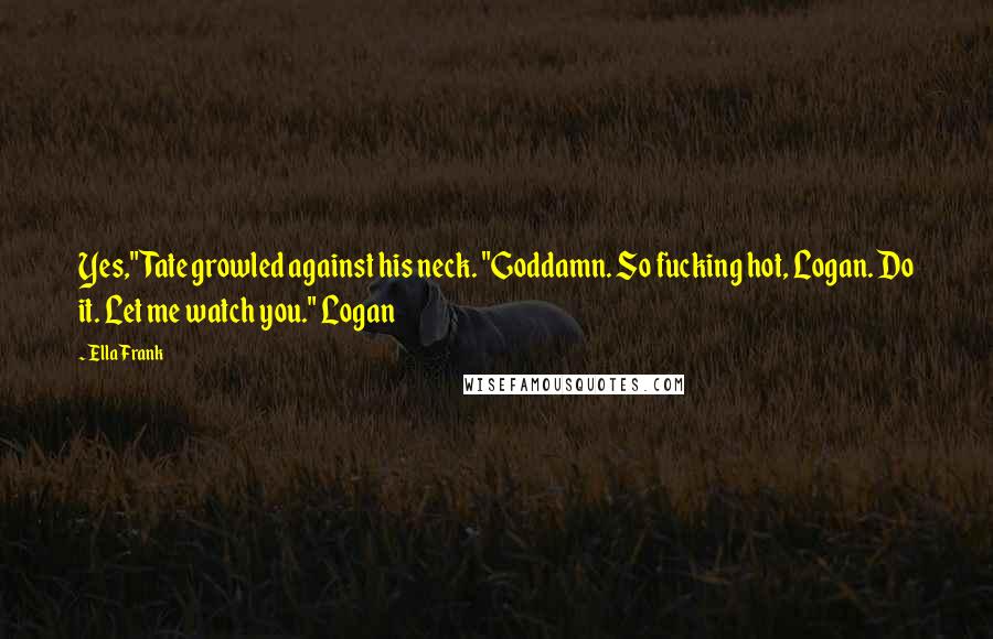 Ella Frank Quotes: Yes," Tate growled against his neck. "Goddamn. So fucking hot, Logan. Do it. Let me watch you." Logan