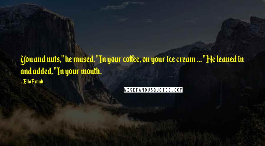 Ella Frank Quotes: You and nuts," he mused. "In your coffee, on your ice cream ... " He leaned in and added, "In your mouth.