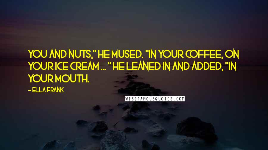 Ella Frank Quotes: You and nuts," he mused. "In your coffee, on your ice cream ... " He leaned in and added, "In your mouth.