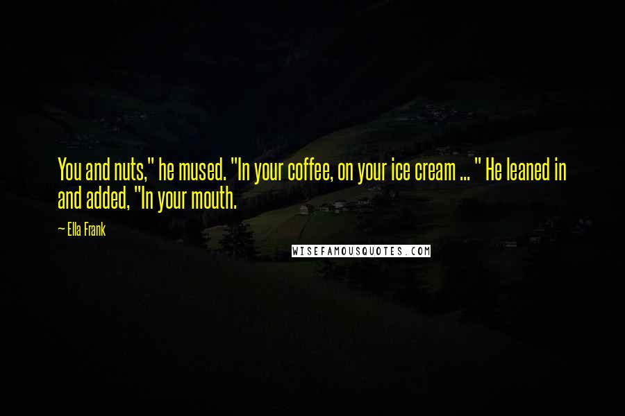 Ella Frank Quotes: You and nuts," he mused. "In your coffee, on your ice cream ... " He leaned in and added, "In your mouth.