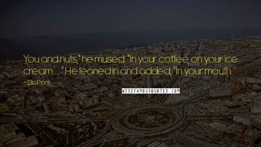 Ella Frank Quotes: You and nuts," he mused. "In your coffee, on your ice cream ... " He leaned in and added, "In your mouth.