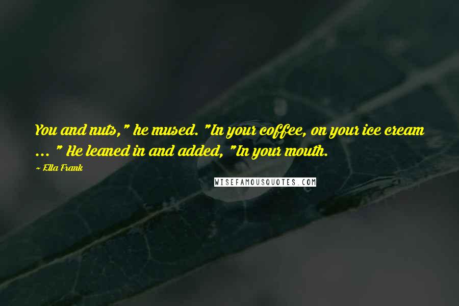 Ella Frank Quotes: You and nuts," he mused. "In your coffee, on your ice cream ... " He leaned in and added, "In your mouth.