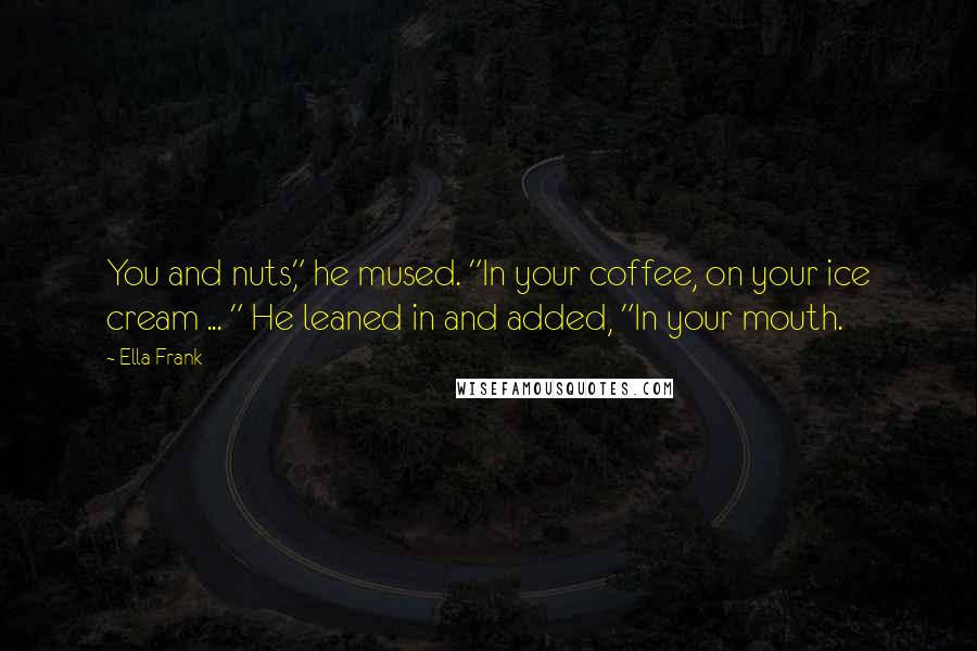 Ella Frank Quotes: You and nuts," he mused. "In your coffee, on your ice cream ... " He leaned in and added, "In your mouth.