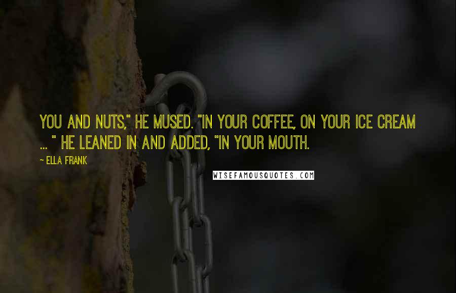 Ella Frank Quotes: You and nuts," he mused. "In your coffee, on your ice cream ... " He leaned in and added, "In your mouth.