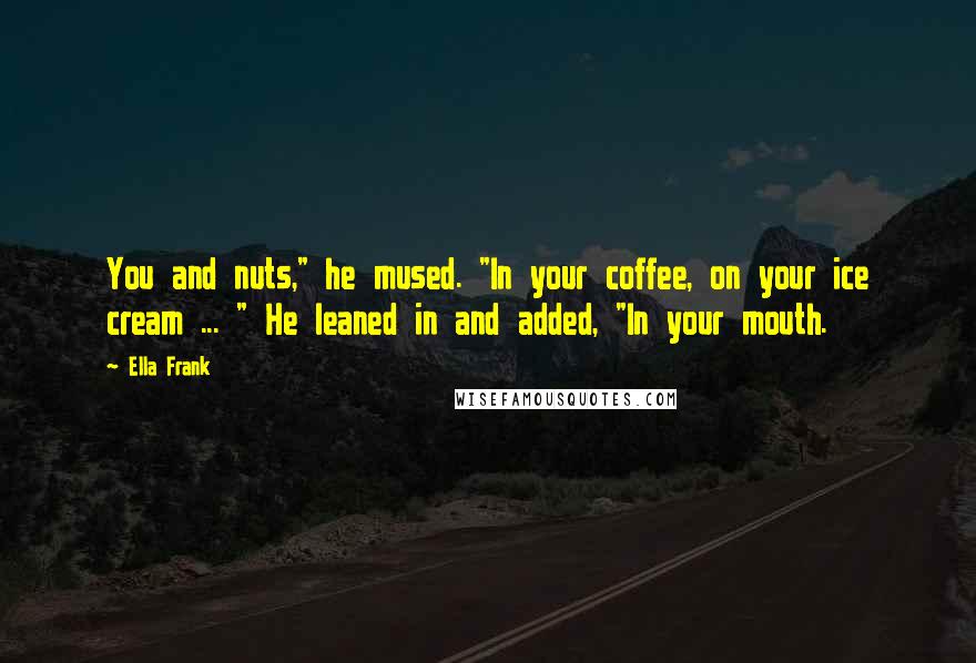 Ella Frank Quotes: You and nuts," he mused. "In your coffee, on your ice cream ... " He leaned in and added, "In your mouth.