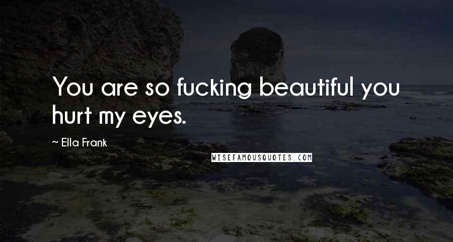 Ella Frank Quotes: You are so fucking beautiful you hurt my eyes.