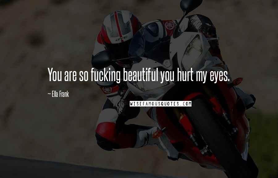 Ella Frank Quotes: You are so fucking beautiful you hurt my eyes.