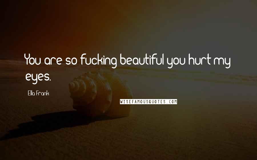 Ella Frank Quotes: You are so fucking beautiful you hurt my eyes.
