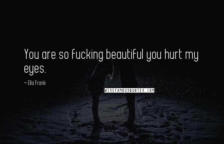 Ella Frank Quotes: You are so fucking beautiful you hurt my eyes.